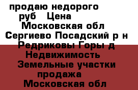 продаю недорого 500000 руб › Цена ­ 500 000 - Московская обл., Сергиево-Посадский р-н, Редриковы Горы д. Недвижимость » Земельные участки продажа   . Московская обл.